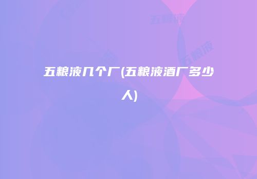 五粮液几个厂(五粮液酒厂多少人)