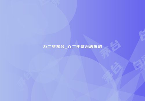 九二年茅台_九二年茅台酒价格