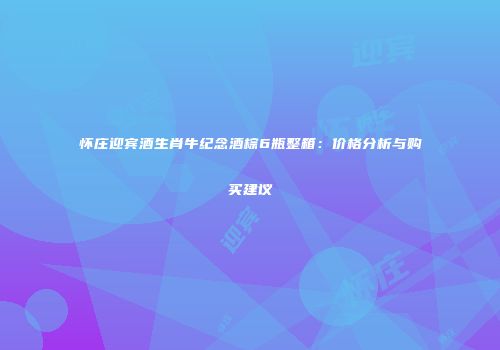 怀庄迎宾酒生肖牛纪念酒棕6瓶整箱：价格分析与购买建议