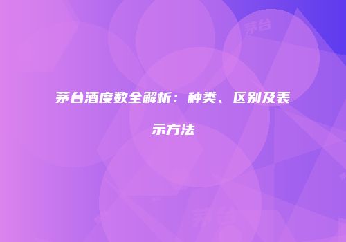 茅台酒度数全解析：种类、区别及表示方法