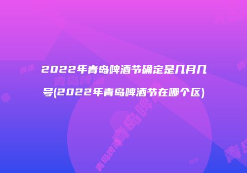 2022年青岛啤酒节确定是几月几号(2022年青岛啤酒节在哪个区)