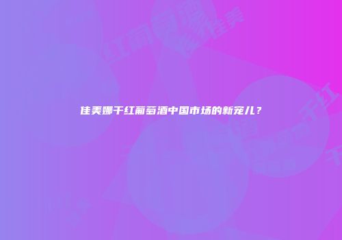 佳美娜干红葡萄酒中国市场的新宠儿？