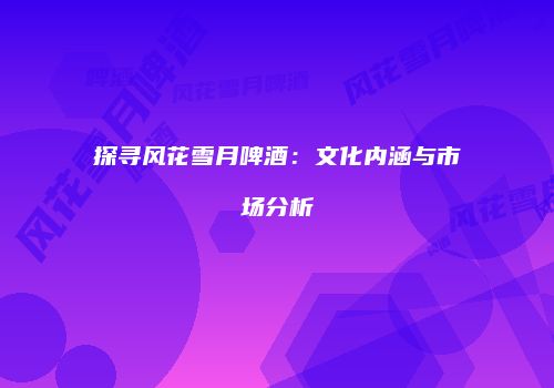 探寻风花雪月啤酒：文化内涵与市场分析