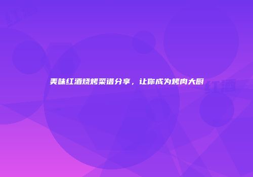美味红酒烧烤菜谱分享，让你成为烤肉大厨