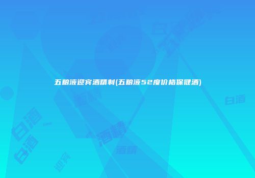 五粮液迎宾酒精制(五粮液52度价格保健酒)