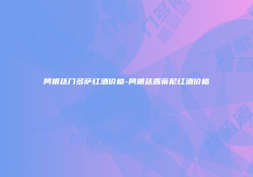 阿根廷门多萨红酒价格-阿根廷露蒂尼红酒价格