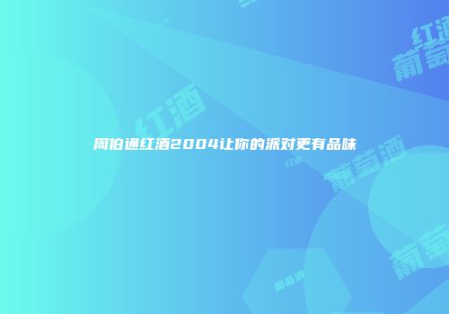 周伯通红酒2004让你的派对更有品味
