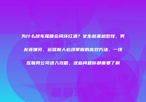 为什么放车尾箱会闷坏红酒？女生越来越愁嫁，男友还嫌穷，运营新人必须掌握的高效方法，一线互联网公司进入攻略，这些问题你都需要了解