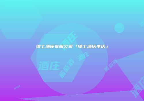 绅士酒庄有限公司「绅士酒店电话」