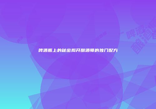 啤酒瓶上的秘密揭开酿酒师的独门配方