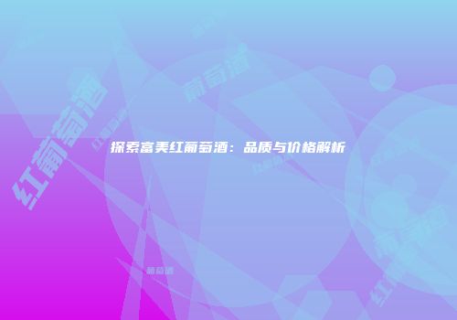 探索富美红葡萄酒：品质与价格解析