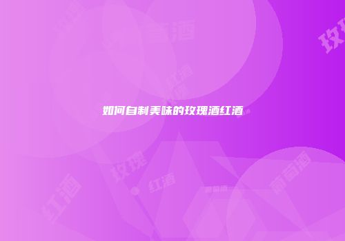 如何自制美味的玫瑰酒红酒