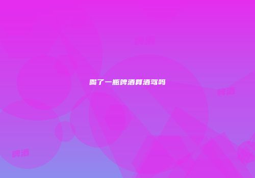喝了一瓶啤酒算酒驾吗