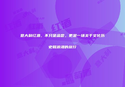 意大利红酒，不只是品尝，更是一场关于文化历史和浪漫的旅行