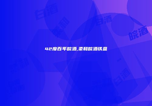 42度百年皖酒,柔和皖酒铁盒