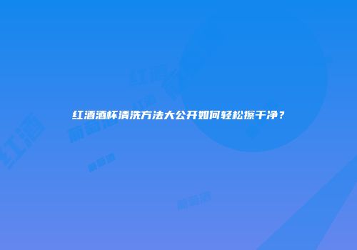 红酒酒杯清洗方法大公开如何轻松擦干净？