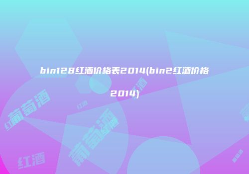 bin128红酒价格表2014(bin2红酒价格2014)
