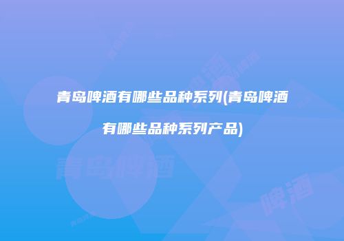青岛啤酒有哪些品种系列(青岛啤酒有哪些品种系列产品)