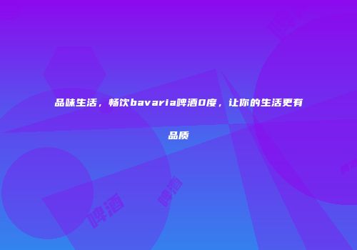 品味生活，畅饮bavaria啤酒0度，让你的生活更有品质