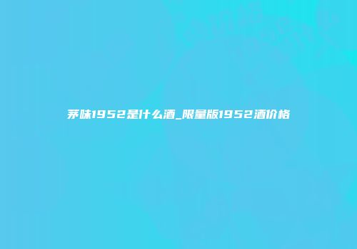 茅味1952是什么酒_限量版1952酒价格