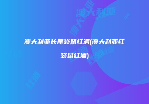 澳大利亚长尾袋鼠红酒(澳大利亚红袋鼠红酒)