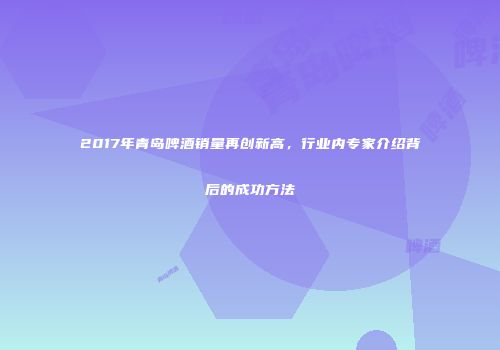 2017年青岛啤酒销量再创新高，行业内专家介绍背后的成功方法