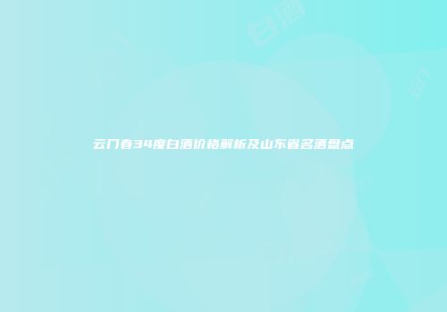 云门春34度白酒价格解析及山东省名酒盘点