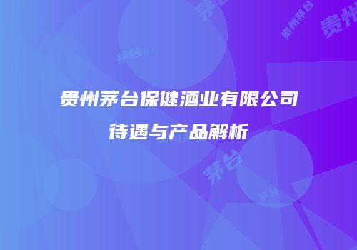 贵州茅台保健酒业有限公司待遇与产品解析