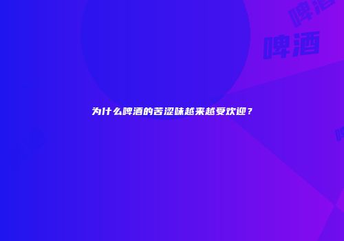 为什么啤酒的苦涩味越来越受欢迎？