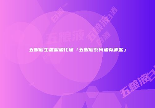 五粮液生态酿酒代理「五粮液系列酒有哪些」