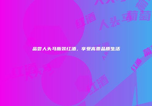 品尝人头马瓶装红酒，享受高贵品质生活