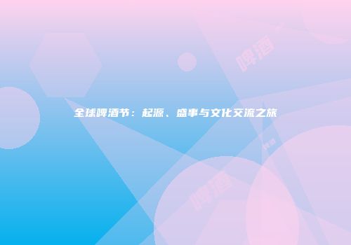 全球啤酒节：起源、盛事与文化交流之旅