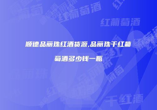 顺德品丽珠红酒货源,品丽珠干红葡萄酒多少钱一瓶