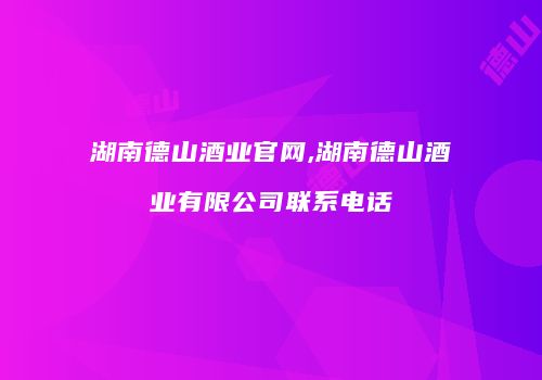 湖南德山酒业官网,湖南德山酒业有限公司联系电话