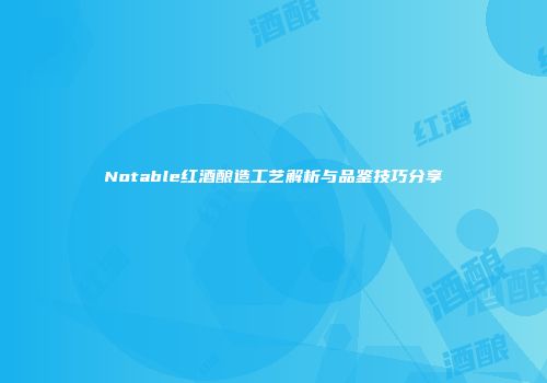 Notable红酒酿造工艺解析与品鉴技巧分享