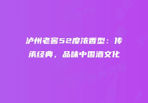 泸州老窖52度浓香型：传承经典，品味中国酒文化