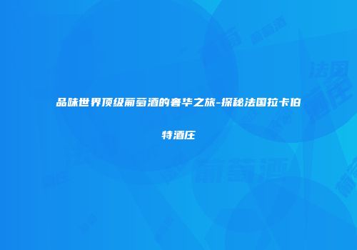 品味世界顶级葡萄酒的奢华之旅-探秘法国拉卡伯特酒庄