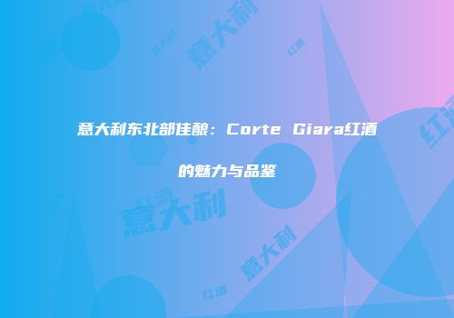 意大利东北部佳酿：Corte Giara红酒的魅力与品鉴