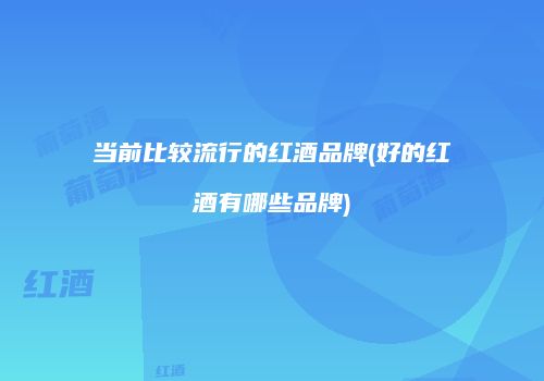 当前比较流行的红酒品牌(好的红酒有哪些品牌)