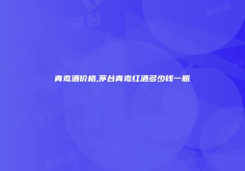青鸾酒价格,茅台青鸾红酒多少钱一瓶