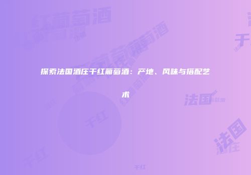 探索法国酒庄干红葡萄酒：产地、风味与搭配艺术