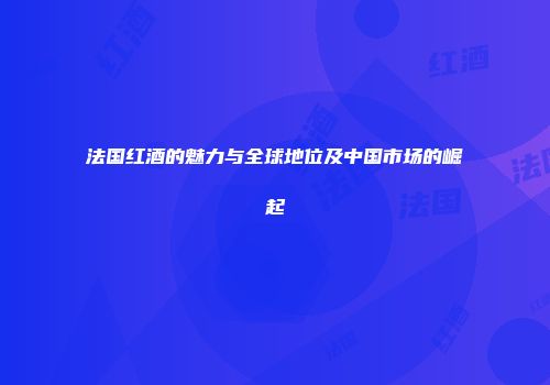法国红酒的魅力与全球地位及中国市场的崛起