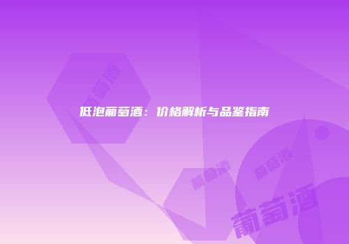 低泡葡萄酒：价格解析与品鉴指南