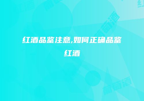 红酒品鉴注意,如何正确品鉴红酒