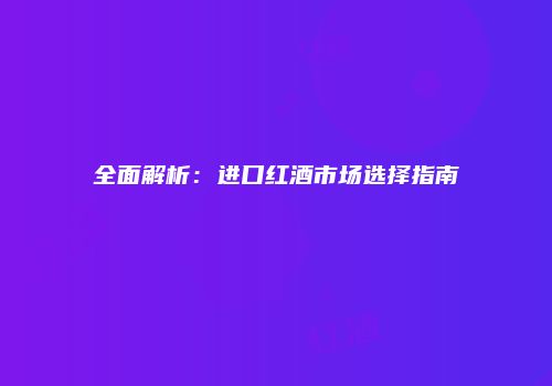 全面解析：进口红酒市场选择指南