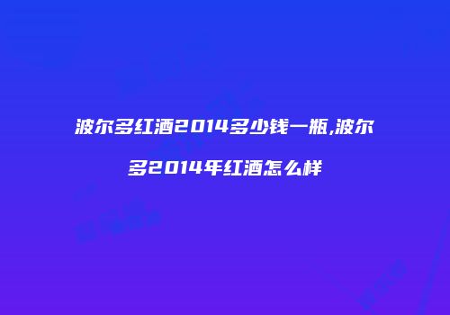 波尔多红酒2014多少钱一瓶,波尔多2014年红酒怎么样