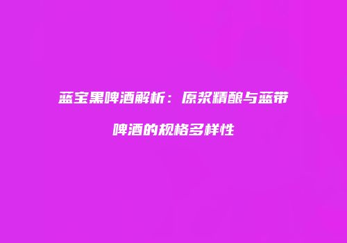 蓝宝黑啤酒解析：原浆精酿与蓝带啤酒的规格多样性