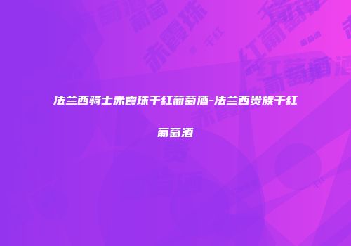 法兰西骑士赤霞珠干红葡萄酒-法兰西贵族干红葡萄酒