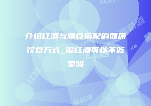 介绍红酒与膳食搭配的健康饮食方式_喝红酒可以不吃菜吗