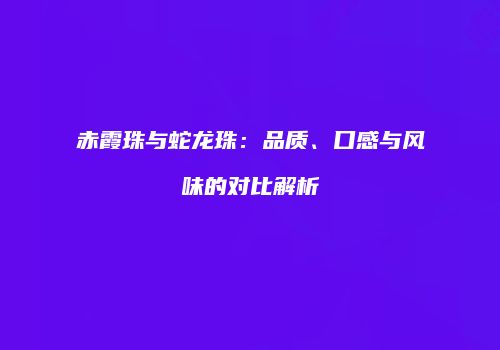 赤霞珠与蛇龙珠：品质、口感与风味的对比解析